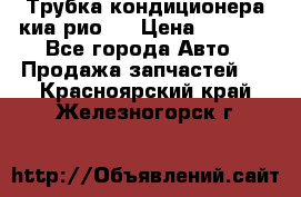 Трубка кондиционера киа рио 3 › Цена ­ 4 500 - Все города Авто » Продажа запчастей   . Красноярский край,Железногорск г.